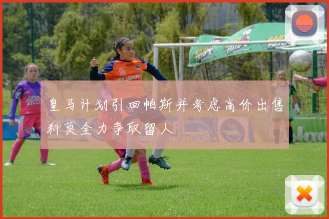皇马计划引回帕斯并考虑高价出售科莫全力争取留人