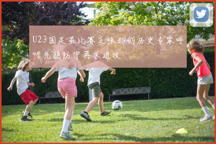 U23国足虽比赛乏味却创历史专家呼吁先稳防守再求进攻