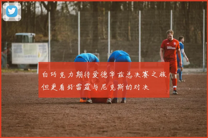 白巧克力期待爱德华兹总决赛之旅但更看好雷霆与尼克斯的对决