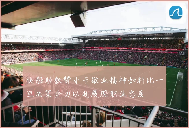快船助教赞小卡敬业精神如科比一旦决策全力以赴展现职业态度