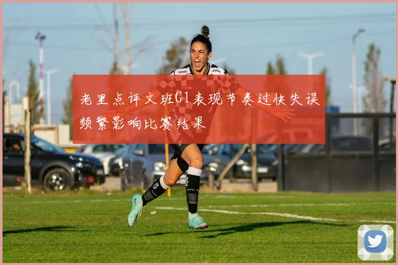 老里点评文班G1表现节奏过快失误频繁影响比赛结果