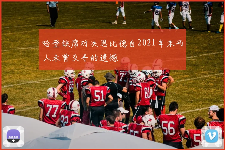 哈登缺席对决恩比德自2021年末两人未曾交手的遗憾