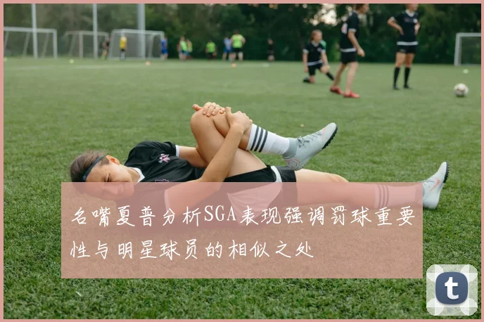 名嘴夏普分析SGA表现强调罚球重要性与明星球员的相似之处