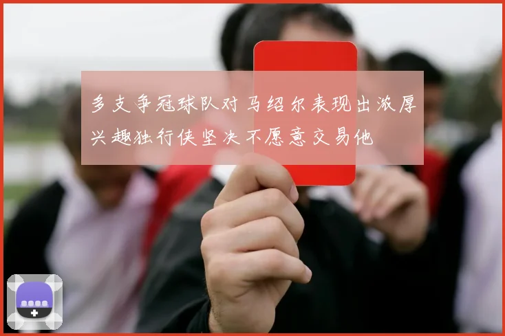 多支争冠球队对马绍尔表现出浓厚兴趣独行侠坚决不愿意交易他