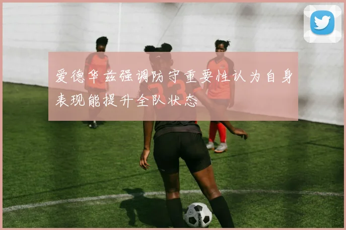 爱德华兹强调防守重要性认为自身表现能提升全队状态