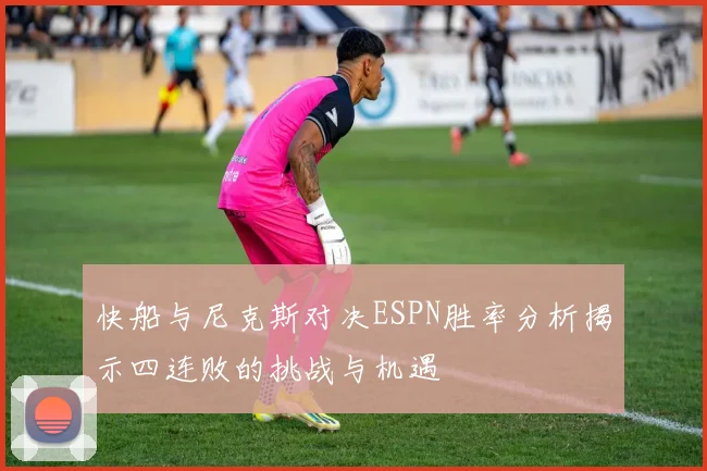 快船与尼克斯对决ESPN胜率分析揭示四连败的挑战与机遇