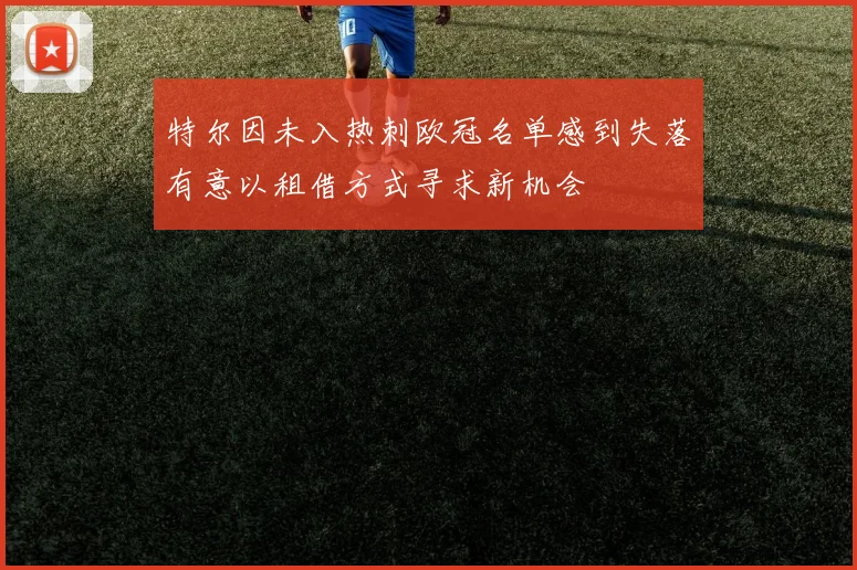 特尔因未入热刺欧冠名单感到失落有意以租借方式寻求新机会